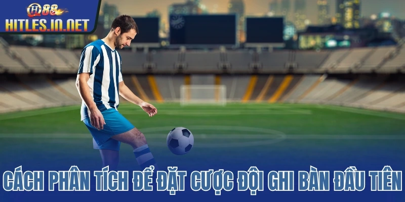 Cách phân tích để đặt cược đội ghi bàn đầu tiên Cách phân tích để đặt cược đội ghi bàn đầu tiên