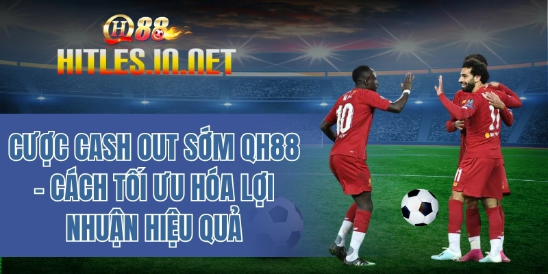 Cược cash out sớm QH88 – Cách tối ưu hóa lợi nhuận hiệu quả