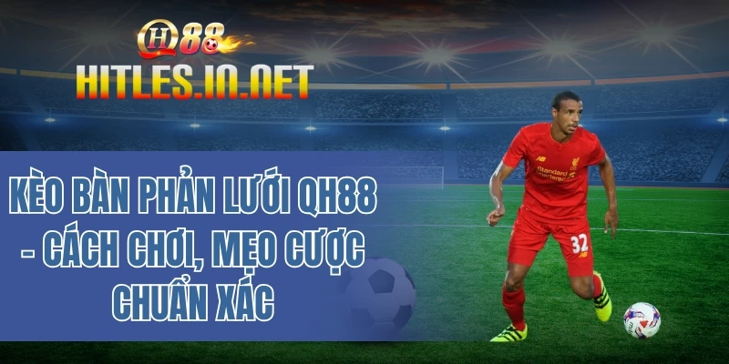 Kèo bàn phản lưới QH88 - Cách chơi, mẹo cược chuẩn xác