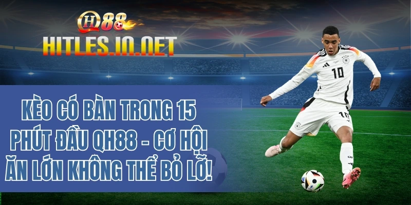 Kèo có bàn trong 15 phút đầu QH88 – Cơ hội ăn không thể bỏ lỡ
