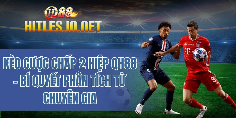 Kèo cược chấp 2 hiệp QH88 – Bí quyết phân tích từ chuyên gia
