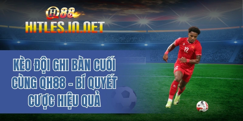 Kèo đội ghi bàn cuối cùng QH88 – Bí quyết cược hiệu quả