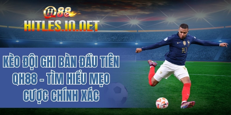 Kèo đội ghi bàn đầu tiên QH88 - Tìm hiểu mẹo cược chính xác