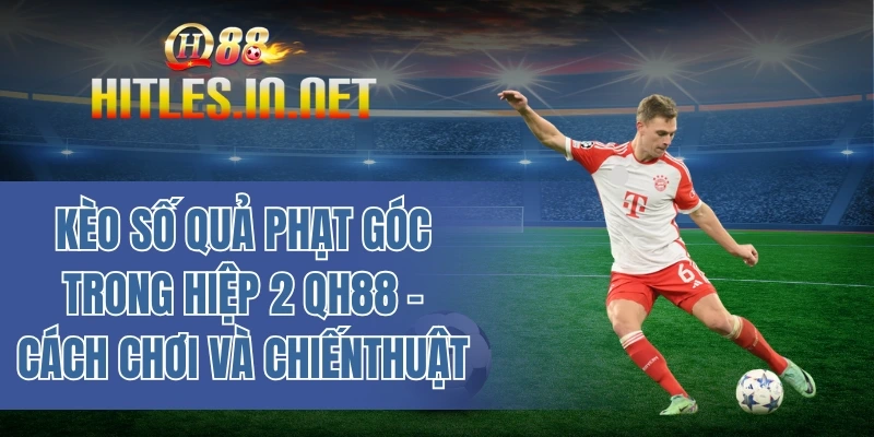 Kèo số quả phạt góc trong hiệp 2 QH88 - Cách chơi và chiến thuật