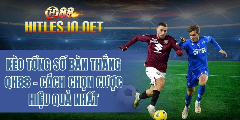 Kèo tổng số bàn thắng QH88 - Cách chọn cược hiệu quả nhất