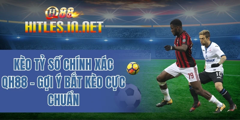Kèo tỷ số chính xác QH88 – Gợi ý bắt kèo cực chuẩn