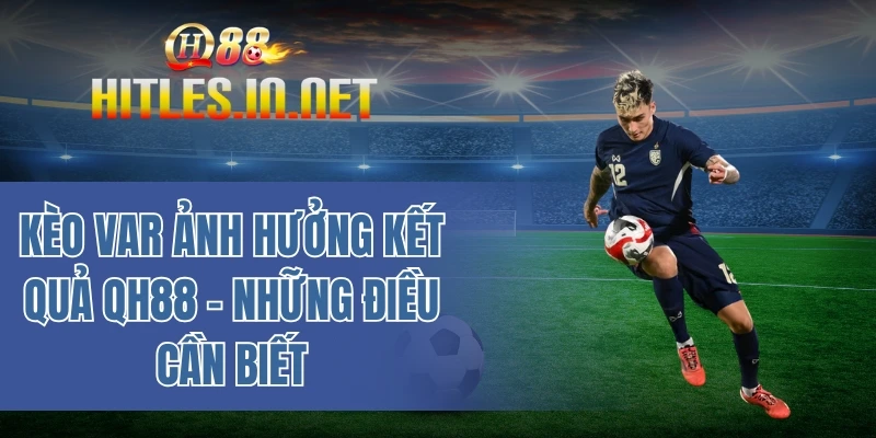 Kèo VAR ảnh hưởng kết quả QH88 - Những điều cần biết