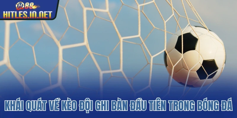 Khái quát về kèo đội ghi bàn đầu tiên trong bóng đá Khái quát về kèo đội ghi bàn đầu tiên trong bóng đá